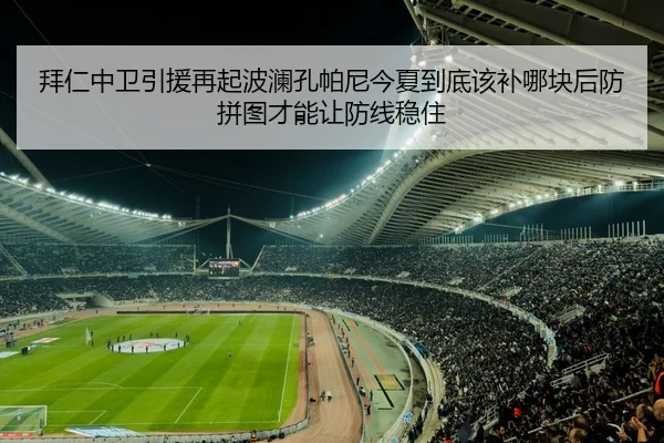 拜仁中卫引援再起波澜孔帕尼今夏到底该补哪块后防拼图才能让防线稳住